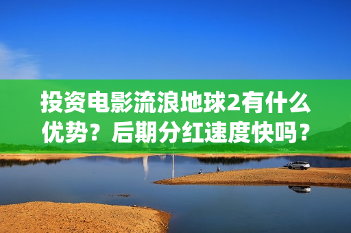 投资电影流浪地球2有什么优势？后期分红速度快吗？(流浪地球投资多少钱?总票房多少钱?)