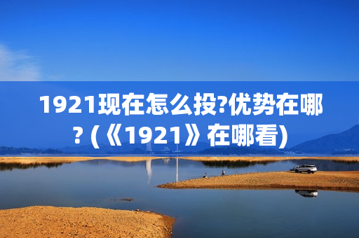 1921现在怎么投?优势在哪? (《1921》在哪看)