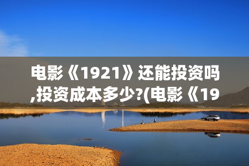 电影《1921》还能投资吗,投资成本多少?(电影《1921》上映)