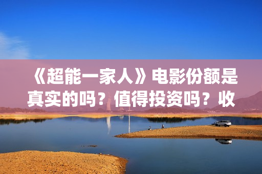 《超能一家人》电影份额是真实的吗？值得投资吗？收益有保障吗？(超能一家人电影免费版完整版)