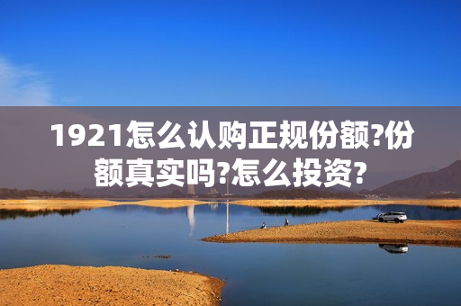 1921怎么认购正规份额?份额真实吗?怎么投资?