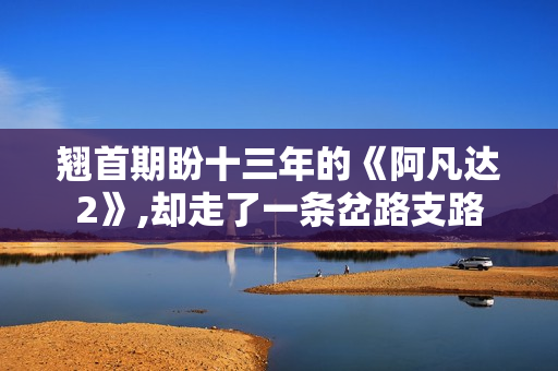 翘首期盼十三年的《阿凡达2》,却走了一条岔路支路