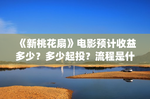 《新桃花扇》电影预计收益多少？多少起投？流程是什么？(新桃花扇投资)