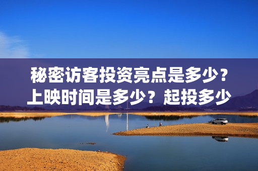 秘密访客投资亮点是多少？上映时间是多少？起投多少？(秘密访客幕后)