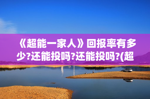 《超能一家人》回报率有多少?还能投吗?还能投吗?(超能一家人电影免费观看完整版高清)
