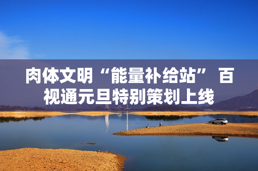 肉体文明“能量补给站” 百视通元旦特别策划上线 肉体文明“能量补给站” 百视通元旦特别策划上线
