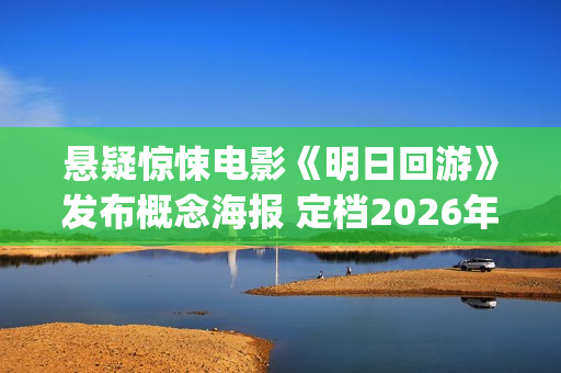 悬疑惊悚电影《明日回游》发布概念海报 定档2026年(高分悬疑惊悚电影)