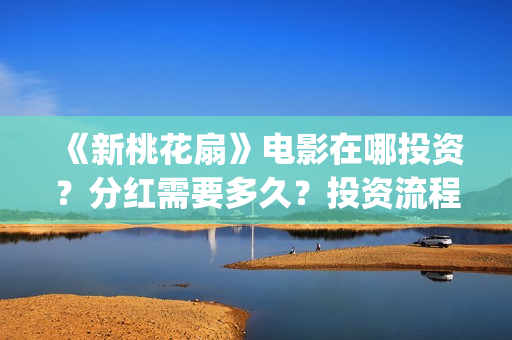 《新桃花扇》电影在哪投资？分红需要多久？投资流程是什么？(《新桃花扇》电影在线看)