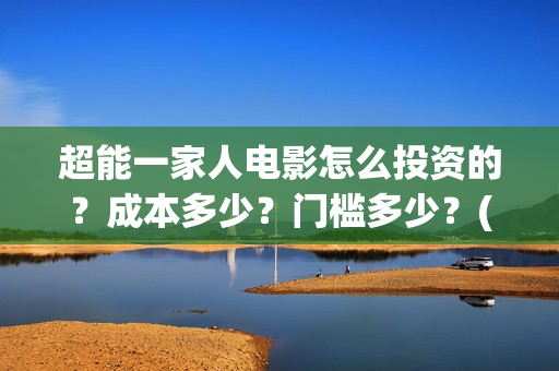 超能一家人电影怎么投资的？成本多少？门槛多少？(超能一家人电影中文版)