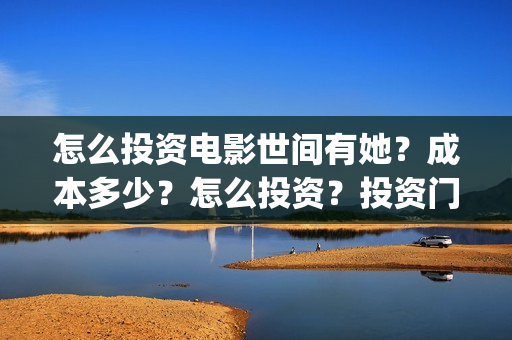 怎么投资电影世间有她？成本多少？怎么投资？投资门槛多少(怎样投资电影)