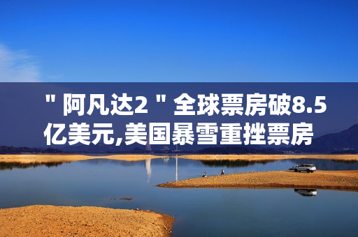 ＂阿凡达2＂全球票房破8.5亿美元,美国暴雪重挫票房