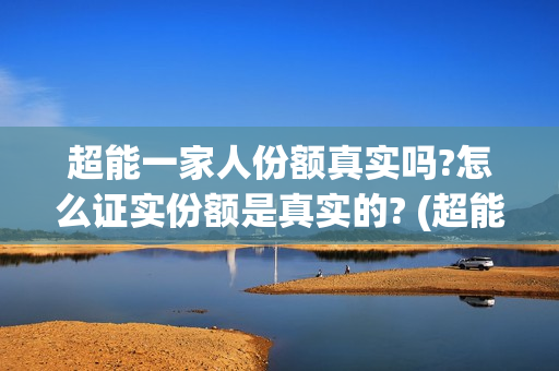 超能一家人份额真实吗?怎么证实份额是真实的? (超能一家人总投资)