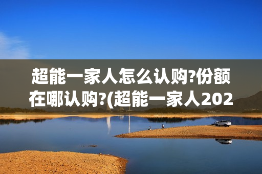 超能一家人怎么认购?份额在哪认购?(超能一家人2020.12.26)