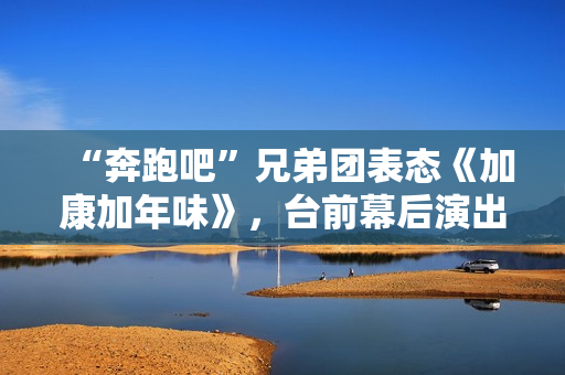 “奔跑吧”兄弟团表态《加康加年味》，台前幕后演出冬至“老友记”