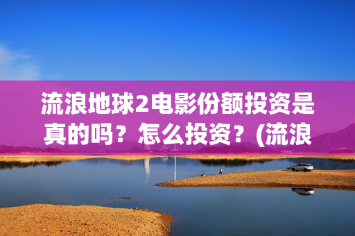 流浪地球2电影份额投资是真的吗？怎么投资？(流浪地球2电影在线观看)