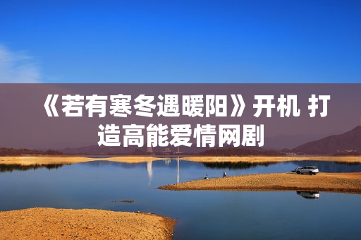 《若有寒冬遇暖阳》开机 打造高能爱情网剧