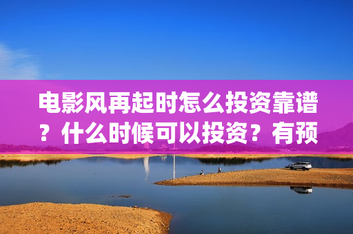 电影风再起时怎么投资靠谱？什么时候可以投资？有预测票房吗？(风再起时电影预告)