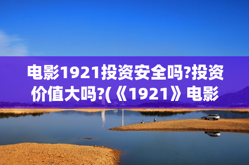 电影1921投资安全吗?投资价值大吗?(《1921》电影投资)
