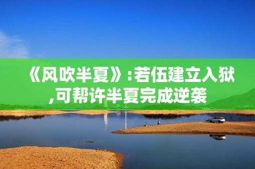 《风吹半夏》:若伍建立入狱,可帮许半夏完成逆袭