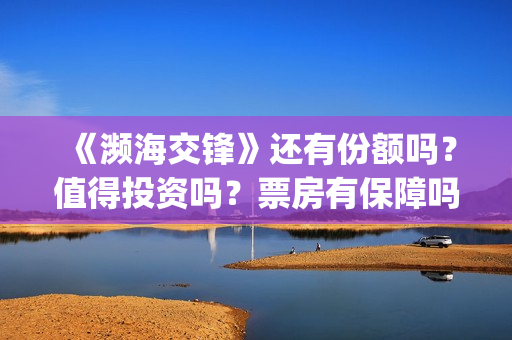 《濒海交锋》还有份额吗？值得投资吗？票房有保障吗？(濒海交锋什么时候上映?怎么参与投资电影)