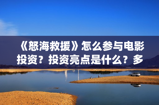 《怒海救援》怎么参与电影投资？投资亮点是什么？多少起投？(怒海救援百度百科)