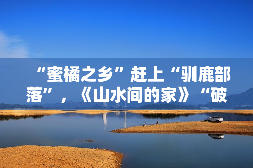 “蜜橘之乡”赶上“驯鹿部落”，《山水间的家》“破解”村庄开展暗码