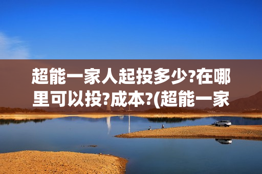 超能一家人起投多少?在哪里可以投?成本?(超能一家人官宣) 超能一家人起投多少?在哪里可以投?成本?(超能一家人官宣)