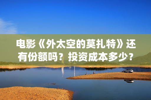 电影《外太空的莫扎特》还有份额吗？投资成本多少？收益怎么算？(外太空的所有电影)