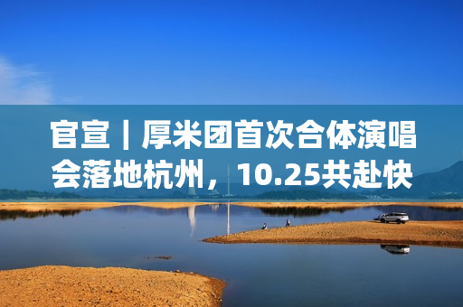 官宣｜厚米团首次合体演唱会落地杭州，10.25共赴快乐之约！(厚米 ins)