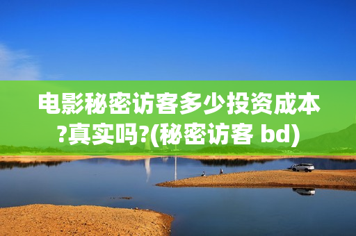 电影秘密访客多少投资成本?真实吗?(秘密访客 bd) 电影秘密访客多少投资成本?真实吗?(秘密访客 bd)