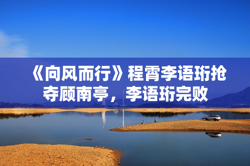《向风而行》程霄李语珩抢夺顾南亭，李语珩完败