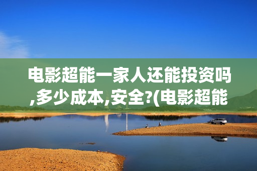 电影超能一家人还能投资吗,多少成本,安全?(电影超能一家人演员表)