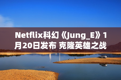 Netflix科幻《Jung_E》1月20日发布 克隆英雄之战 Netflix科幻《Jung_E》1月20日发布 克隆英雄之战