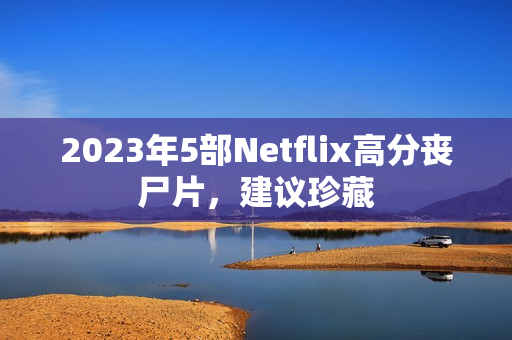 2023年5部Netflix高分丧尸片，建议珍藏