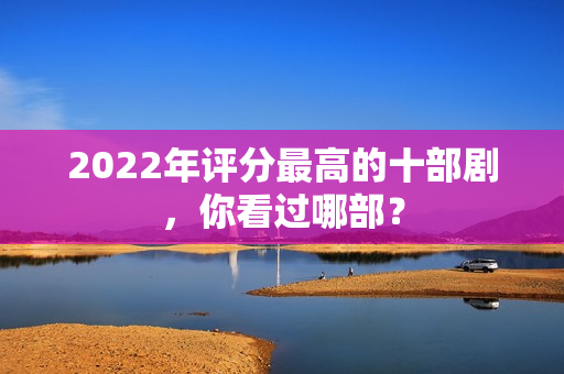 2022年评分最高的十部剧，你看过哪部？