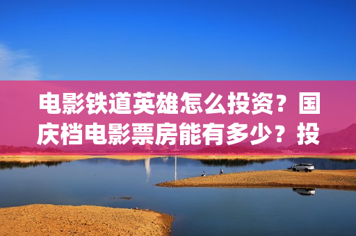 电影铁道英雄怎么投资？国庆档电影票房能有多少？投资赚钱吗？(电影铁道英雄怎么下载)