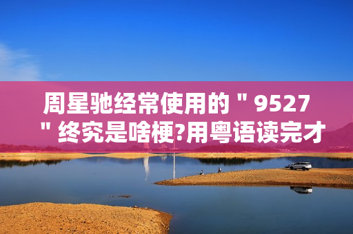 周星驰经常使用的＂9527＂终究是啥梗?用粤语读完才邃晓