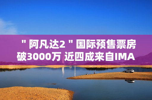 ＂阿凡达2＂国际预售票房破3000万 近四成来自IMAX