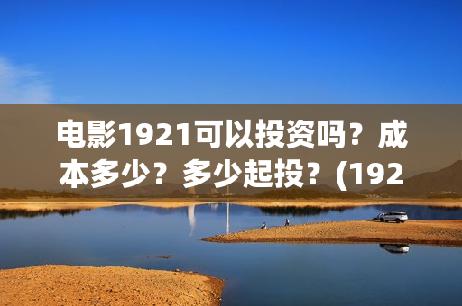 电影1921可以投资吗？成本多少？多少起投？(1921电影投屏)