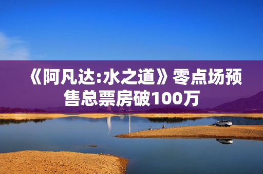 《阿凡达:水之道》零点场预售总票房破100万