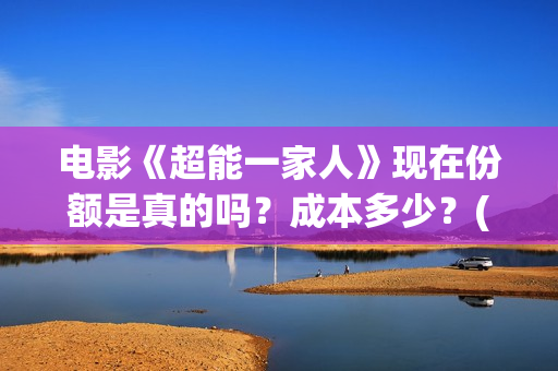 电影《超能一家人》现在份额是真的吗？成本多少？(电影《超能一家》演员表)