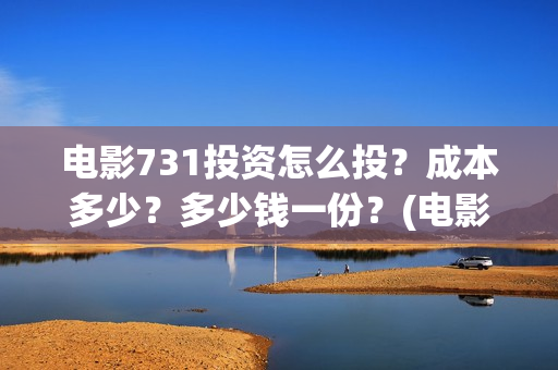 电影731投资怎么投？成本多少？多少钱一份？(电影731投资怎么样了)