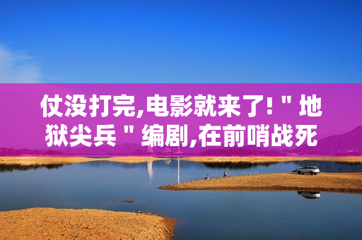 仗没打完,电影就来了!＂地狱尖兵＂编剧,在前哨战死