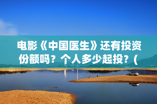 电影《中国医生》还有投资份额吗？个人多少起投？(电影《中国医生》观后感)