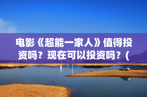 电影《超能一家人》值得投资吗？现在可以投资吗？(超能一家外国电影免费观看)