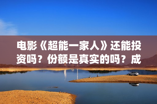电影《超能一家人》还能投资吗?份额是真实的吗?成本是多少?(超能一家人预告片(2020.02.29)) 电影《超能一家人》还能投资吗?份额是真实的吗?成本是多少?(超能一家人预告片(2020.02.29))