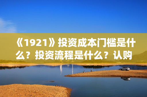 《1921》投资成本门槛是什么?投资流程是什么?认购份额是真实的吗?(1921投资多少) 《1921》投资成本门槛是什么?投资流程是什么?认购份额是真实的吗?(1921投资多少)