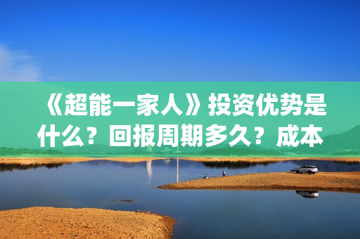 《超能一家人》投资优势是什么？回报周期多久？成本是多少？(超能一家人豆瓣)