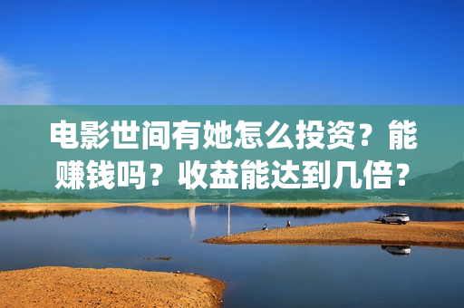 电影世间有她怎么投资？能赚钱吗？收益能达到几倍？(世间有她电影怎么撤档了)