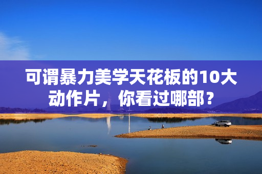 可谓暴力美学天花板的10大动作片，你看过哪部？